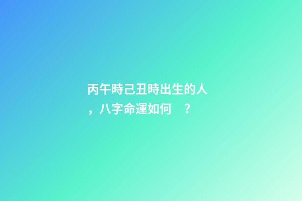丙午時己丑時出生的人，八字命運如何？